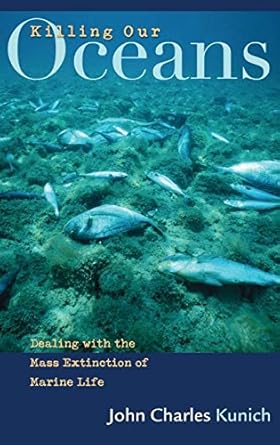 killing our oceans dealing with the mass extinction of marine life 1st edition john charles kunich