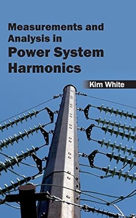 measurementsand analysis in power system harmonics 1st edition kim white 163240348x, 978-1632403483