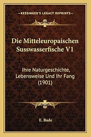die mitteleuropaischen susswasserfische v1 ihre naturgeschichte lebensweise und ihr fang 1st edition e bade