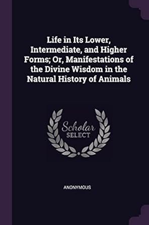 life in its lower intermediate and higher forms or manifestations of the divine wisdom in the natural history