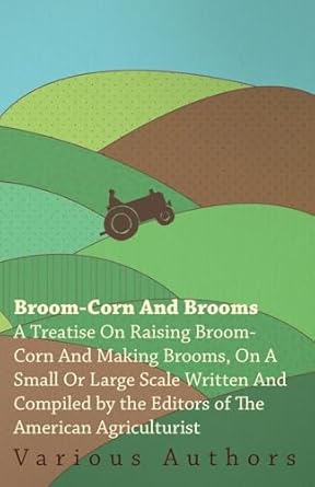 broom corn and brooms a treatise on raising broom corn and making brooms on a small or large scale / written