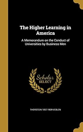 the higher learning in america a memorandum on the conduct of universities by business men 1st edition