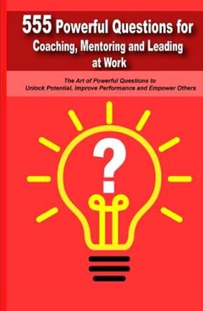 powerful questions in coaching mentoring and leading at work the art of asking powerful questions to unlock