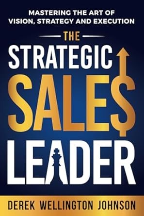 the strategic sales leader mastering the art of vision strategy and execution 1st edition derek wellington