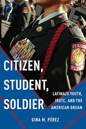 citizen student soldier latina/o youth jrotc and the american dream 1st edition gina m perez 1479850616,