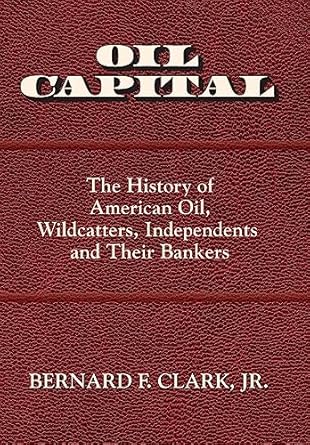 Oil Capital The History Of American Oil Wildcatters Independents And Their Bankers