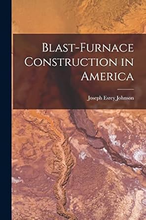 blast furnace construction in america 1st edition joseph esrey johnson 1015835392, 978-1015835399