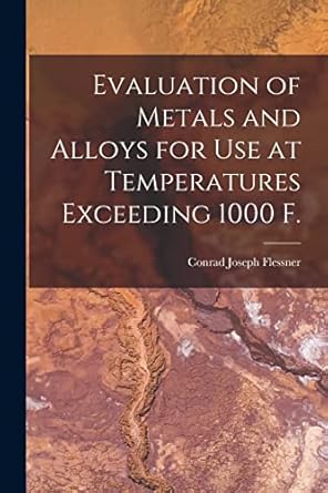 evaluation of metals and alloys for use at temperatures exceeding 1000 f 1st edition conrad joseph flessner