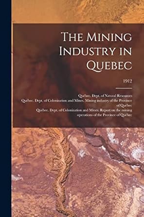 the mining industry in quebec 1912 1st edition quebec dept of natural res ,quebec dept of colonizatio