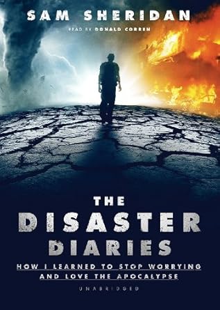 the disaster diaries how i learned to stop worrying and love the apocalypse 1st edition sam sheridan ,donald