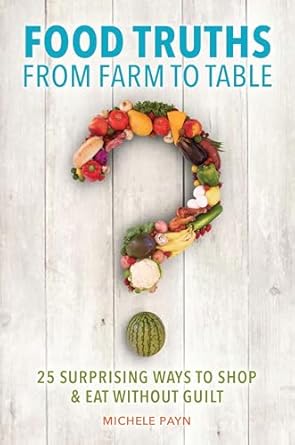 food truths from farm to table 25 surprising ways to shop and eat without guilt 1st edition michele payn