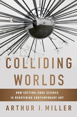 colliding worlds how cutting edge science is redefining contemporary art 1st edition arthur i miller