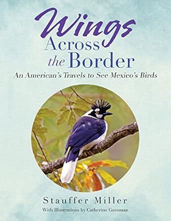 wings across the border an americans travels to see mexicos birds 1st edition stauffer miller ,catherine
