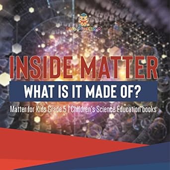 inside matter what is it made of matter for kids grade 5 childrens science education books 1st edition baby