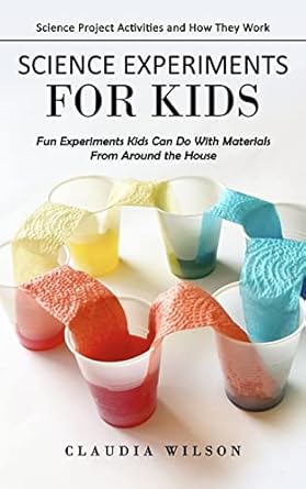 science experiments for kids science project activities and how they work 1st edition claudia wilson