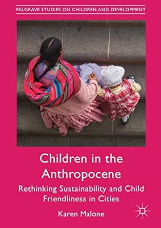 children in the anthropocene rethinking sustainability and child friendliness in cities 1st edition karen