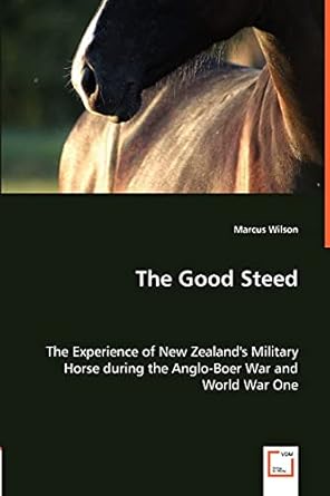 the good steed the experience of new zealands military horse during the anglo boer war and world war one 1st