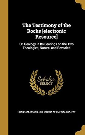 the testimony of the rocks electronic resource or geology in its bearings on the two theologies natural and