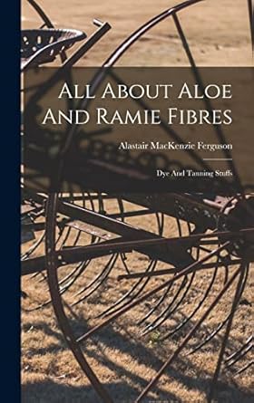 all about aloe and ramie fibres dye and tanning stuffs 1st edition alastair mackenzie ferguson 1018824340,