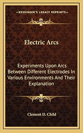 electric arcs experiments upon arcs between different electrodes in various environments and their