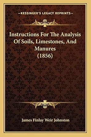 instructions for the analysis of soils limestones and manures 1st edition james finlay weir johnston