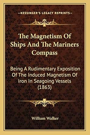the magnetism of ships and the mariners compass being a rudimentary exposition of the induced magnetism of