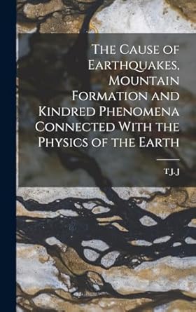 the cause of earthquakes mountain formation and kindred phenomena connected with the physics of the earth 1st