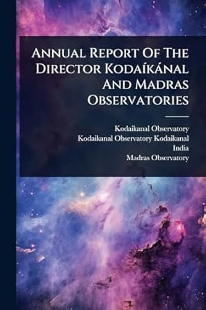 annual report of the director kodaa kanal and madras observatories 1st edition kodaikanal observatory ,india