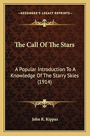 the call of the stars a popular introduction to a knowledge of the starry skies 1st edition john r kippax