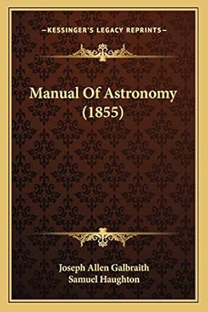 manual of astronomy 1st edition joseph allen galbraith ,samuel haughton 1166964051, 978-1166964054