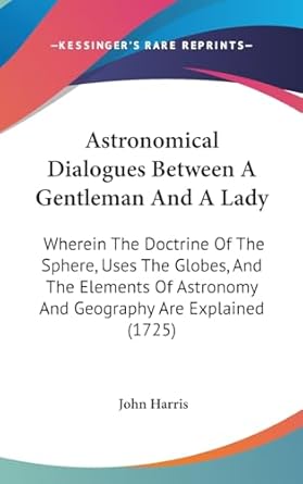 astronomical dialogues between a gentleman and a lady wherein the doctrine of the sphere uses the globes and