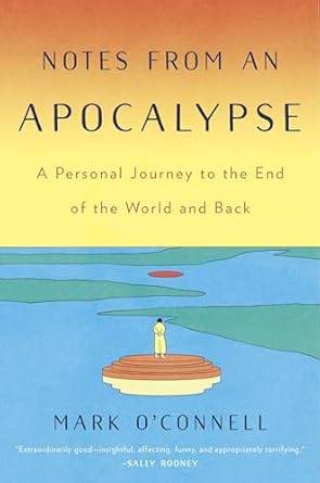 notes from an apocalypse a personal journey to the end of the world and back 1st edition mark o'connell