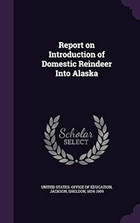 report on introduction of domestic reindeer into alaska 1st edition sheldon jackson ,united states office of