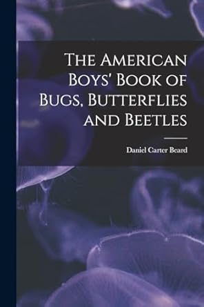 the american boys book of bugs butterflies and beetles 1st edition daniel carter beard 1016784643,
