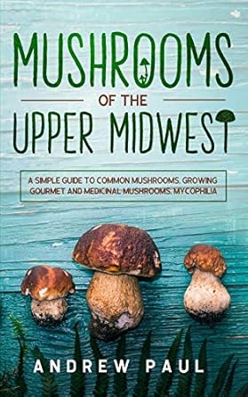 mushrooms of the upper midwest a simple guide to common mushrooms growing gourmet and medicinal mushrooms