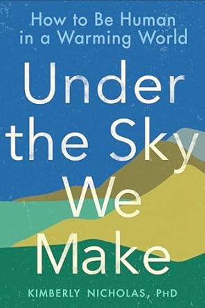under the sky we make how to be human in a warming world 1st edition kimberly nicholas phd 0593328175,