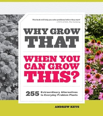 why grow that when you can grow this 255 extraordinary alternatives to everyday problem plants 1st edition