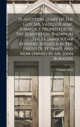 plantation diary of the late mr valcour aime formerly proprietor of the plantation known as the st james