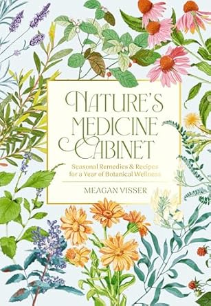 natures medicine cabinet seasonal recipes and remedies for a year of botanical wellness 1st edition meagan