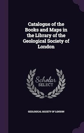 catalogue of the books and maps in the library of the geological society of london 1st edition geological