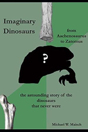 imaginary dinosaurs from aachenosaurus to zatomus the astounding story of the dinosaurs that never were 1st