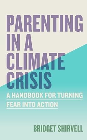 parenting in a climate crisis a handbook for turning fear into action 1st edition bridget shirvell