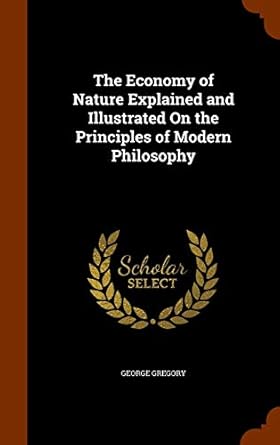 the economy of nature explained and illustrated on the principles of modern philosophy 1st edition george