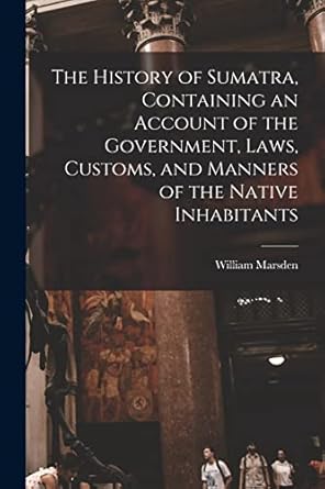 the history of sumatra containing an account of the government laws customs and manners of the native