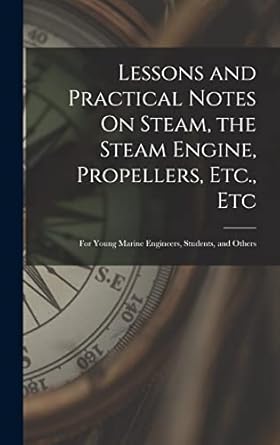lessons and practical notes on steam the steam engine propellers etc etc for young marine engineers students