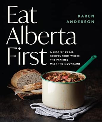 eat alberta first a year of local recipes from where the prairies meet the mountains 1st edition karen