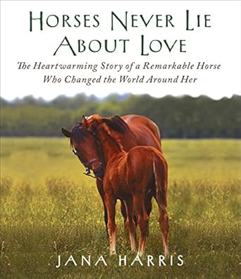 horses never lie about love the heartwarming story of a remarkable horse who changed the world around her 1st