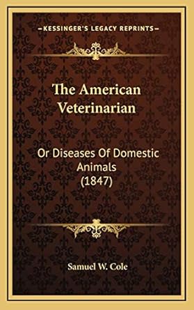 the american veterinarian or diseases of domestic animals 1st edition samuel w cole 1168219906, 978-1168219909