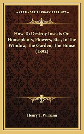 how to destroy insects on houseplants flowers etc in the window the garden the house 1st edition henry t
