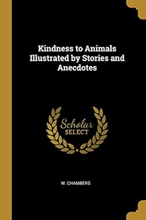 kindness to animals illustrated by stories and anecdotes 1st edition w chambers 0469037598, 978-0469037595
